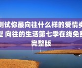 测试你最向往什么样的爱情类型 向往的生活第七季在线免费完整版