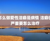 怎么做爱性洁癖是病情 洁癖很严重要怎么治疗