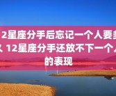 12星座分手后忘记一个人要多久 12星座分手还放不下一个人的表现