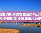 自主创新夫妻性生活技巧让性生活更甜美 夫妻和谐小妙招