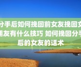 分手后如何挽回前女友挽回女朋友有什么技巧 如何挽回分手后的女友的话术
