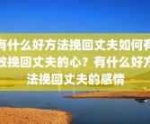 有什么好方法挽回丈夫如何有效挽回丈夫的心？有什么好方法挽回丈夫的感情