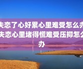 失恋了心好累心里难受怎么办 失恋心里堵得慌难受压抑怎么办