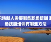 职场新人需要哪些职场培训 职场技能培训有哪些方法
