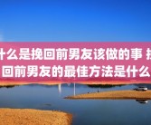什么是挽回前男友该做的事 挽回前男友的最佳方法是什么