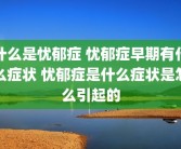 什么是忧郁症 忧郁症早期有什么症状 忧郁症是什么症状是怎么引起的