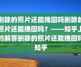 删除的照片还能挽回吗删除的照片还能挽回吗？——知乎上的解答删除的照片还能挽回吗知乎