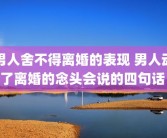 男人舍不得离婚的表现 男人动了离婚的念头会说的四句话 