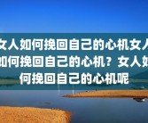 女人如何挽回自己的心机女人如何挽回自己的心机？女人如何挽回自己的心机呢