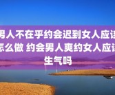 男人不在乎约会迟到女人应该怎么做 约会男人爽约女人应该生气吗
