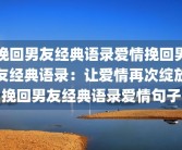 挽回男友经典语录爱情挽回男友经典语录：让爱情再次绽放挽回男友经典语录爱情句子