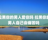 拉黑你的男人爱你吗 拉黑你的男人自己会痛苦吗 