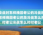 冷战时怎样挽回老公的冷战时怎样挽回老公的及冷战怎么对付老公冷战怎么对付老公