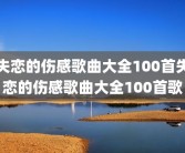 失恋的伤感歌曲大全100首失恋的伤感歌曲大全100首歌