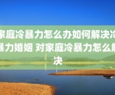 家庭冷暴力怎么办如何解决冷暴力婚姻 对家庭冷暴力怎么解决