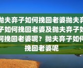 抛夫弃子如何挽回老婆抛夫弃子如何挽回老婆及抛夫弃子如何挽回老婆呢？抛夫弃子如何挽回老婆呢