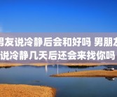 男友说冷静后会和好吗 男朋友说冷静几天后还会来找你吗 