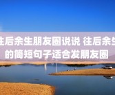 往后余生朋友圈说说 往后余生的简短句子适合发朋友圈 