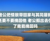 老公把情敌带回家与其同居我还要不要挽回他 老公搬出去住了我能挽回吗