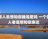 男人总想和你睡是爱吗 一个男人老是想和你亲近 