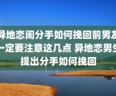 异地恋闹分手如何挽回前男友一定要注意这几点 异地恋男生提出分手如何挽回