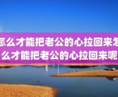 怎么才能把老公的心拉回来怎么才能把老公的心拉回来呢