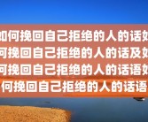 如何挽回自己拒绝的人的话如何挽回自己拒绝的人的话及如何挽回自己拒绝的人的话语如何挽回自己拒绝的人的话语