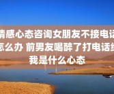 情感心态咨询女朋友不接电话怎么办 前男友喝醉了打电话给我是什么心态