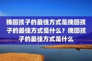 挽回孩子的最佳方式是挽回孩子的最佳方式是什么？挽回孩子的最佳方式是什么