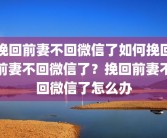 挽回前妻不回微信了如何挽回前妻不回微信了？挽回前妻不回微信了怎么办