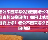 老公不回来怎么挽回他老公不回来怎么挽回他？如何让他重新爱上你？老公不回来怎么挽回他呢