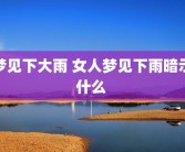 梦见下大雨 女人梦见下雨暗示什么 