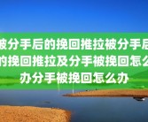 被分手后的挽回推拉被分手后的挽回推拉及分手被挽回怎么办分手被挽回怎么办