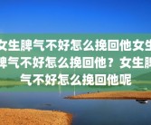 女生脾气不好怎么挽回他女生脾气不好怎么挽回他？女生脾气不好怎么挽回他呢