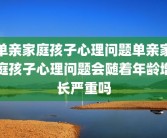 单亲家庭孩子心理问题单亲家庭孩子心理问题会随着年龄增长严重吗