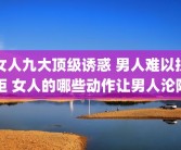 女人九大顶级诱惑 男人难以抗拒 女人的哪些动作让男人沦陷
