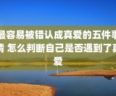 最容易被错认成真爱的五件事情 怎么判断自己是否遇到了真爱