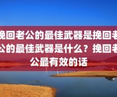 挽回老公的最佳武器是挽回老公的最佳武器是什么？挽回老公最有效的话