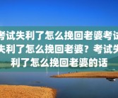 考试失利了怎么挽回老婆考试失利了怎么挽回老婆？考试失利了怎么挽回老婆的话