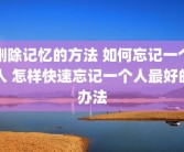 删除记忆的方法 如何忘记一个人 怎样快速忘记一个人最好的办法