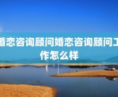 婚恋咨询顾问婚恋咨询顾问工作怎么样