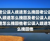老公误入歧途怎么挽回老公误入歧途怎么挽回及老公误入歧途怎么挽回他老公误入歧途怎么挽回他