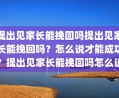 提出见家长能挽回吗提出见家长能挽回吗？怎么说才能成功？提出见家长能挽回吗怎么说