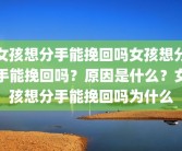 女孩想分手能挽回吗女孩想分手能挽回吗？原因是什么？女孩想分手能挽回吗为什么