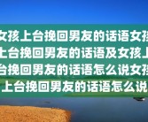 女孩上台挽回男友的话语女孩上台挽回男友的话语及女孩上台挽回男友的话语怎么说女孩上台挽回男友的话语怎么说