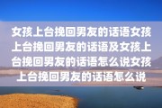 女孩上台挽回男友的话语女孩上台挽回男友的话语及女孩上台挽回男友的话语怎么说女孩上台挽回男友的话语怎么说