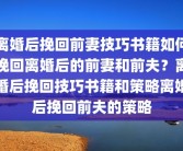 离婚后挽回前妻技巧书籍如何挽回离婚后的前妻和前夫？离婚后挽回技巧书籍和策略离婚后挽回前夫的策略