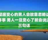 彻底变心的男人会故意忽略这件事 男人一旦变心了就会说这三句话