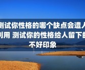 测试你性格的哪个缺点会遭人利用 测试你的性格给人留下的不好印象
