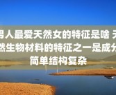 男人最爱天然女的特征是啥 天然生物材料的特征之一是成分简单结构复杂